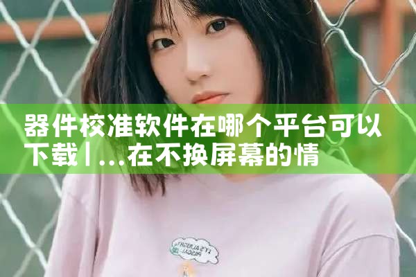 器件校准软件在哪个平台可以下载