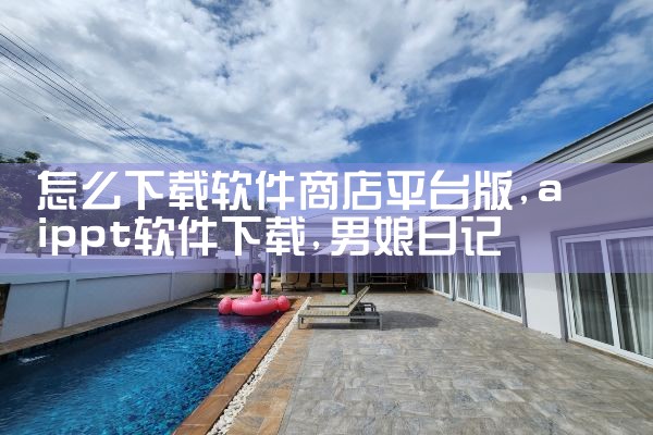 怎么下载软件商店平台版|男娘日记