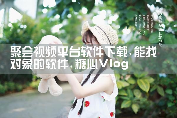 聚会视频平台软件下载|糖心Vlog