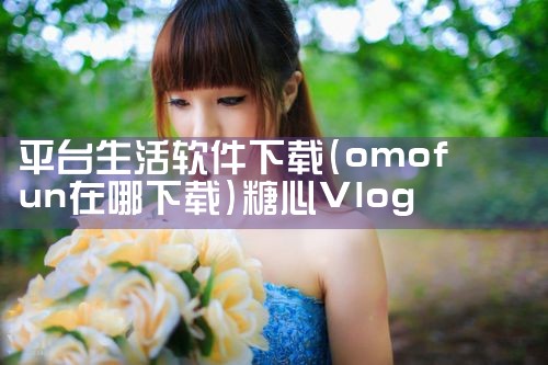 平台生活软件下载|糖心Vlog入口
